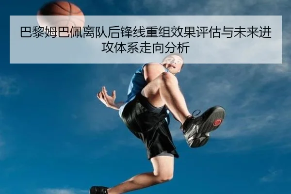 巴黎姆巴佩离队后锋线重组效果评估与未来进攻体系走向分析