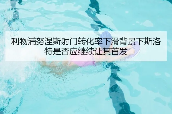 利物浦努涅斯射门转化率下滑背景下斯洛特是否应继续让其首发