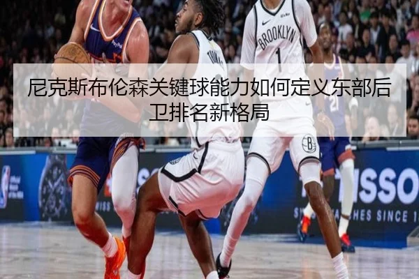 尼克斯布伦森关键球能力如何定义东部后卫排名新格局