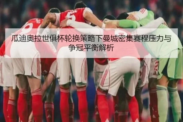 瓜迪奥拉世俱杯轮换策略下曼城密集赛程压力与争冠平衡解析