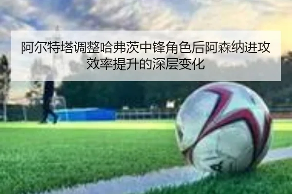 阿尔特塔调整哈弗茨中锋角色后阿森纳进攻效率提升的深层变化