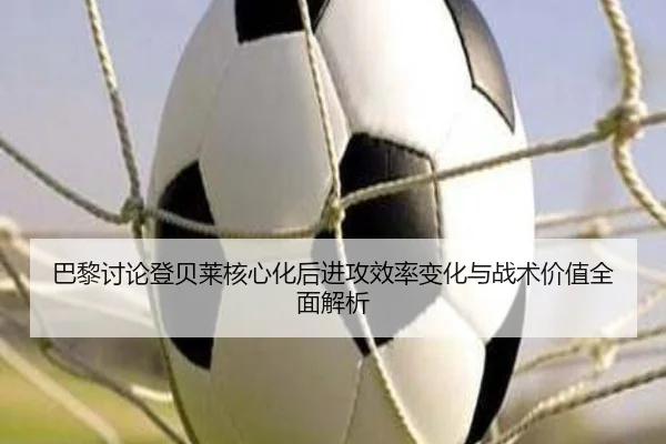 巴黎讨论登贝莱核心化后进攻效率变化与战术价值全面解析