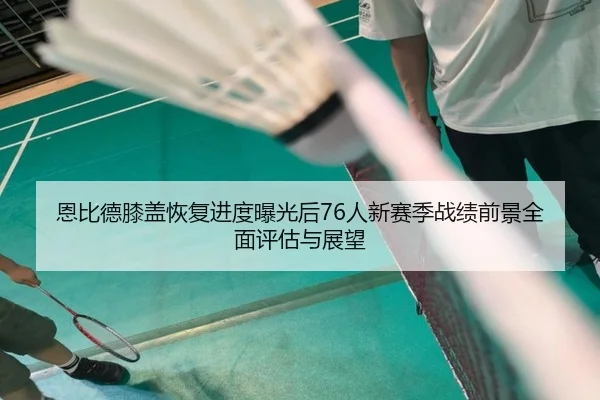 恩比德膝盖恢复进度曝光后76人新赛季战绩前景全面评估与展望