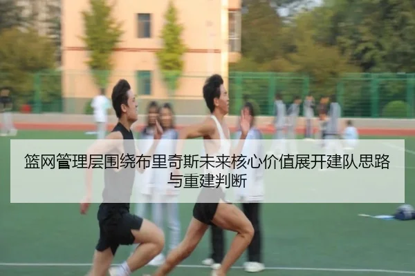 篮网管理层围绕布里奇斯未来核心价值展开建队思路与重建判断