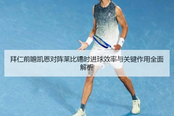 拜仁前瞻凯恩对阵莱比锡时进球效率与关键作用全面解析