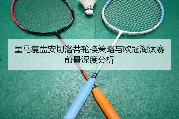 皇马复盘安切洛蒂轮换策略与欧冠淘汰赛前景深度分析