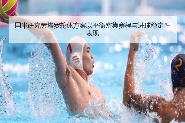 国米研究劳塔罗轮休方案以平衡密集赛程与进球稳定性表现