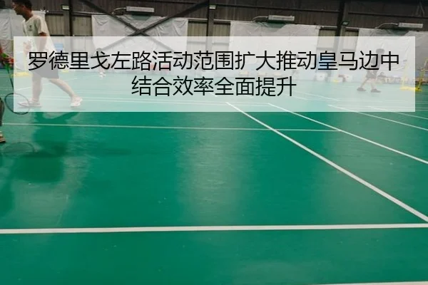 罗德里戈左路活动范围扩大推动皇马边中结合效率全面提升